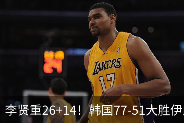 李贤重26+14！韩国77-51大胜伊朗，率先晋级决赛，中国男篮夺冠更难了