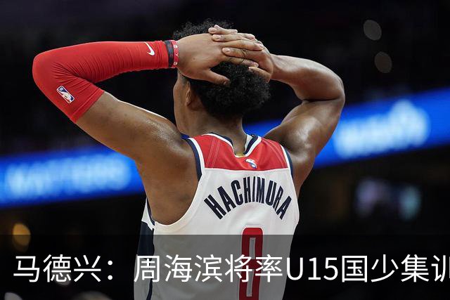 马德兴：周海滨将率U15国少集训，从中选拔14人参加U15世界杯
